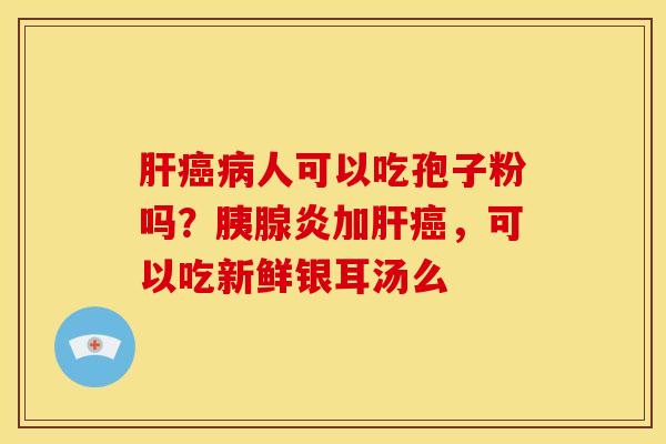 人可以吃孢子粉吗？胰腺炎加，可以吃新鲜银耳汤么