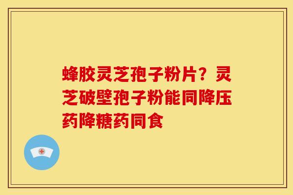 蜂胶灵芝孢子粉片？灵芝破壁孢子粉能同药降糖药同食