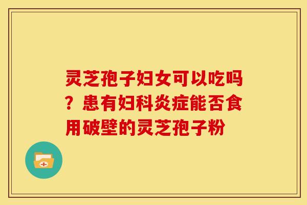 灵芝孢子妇女可以吃吗?患有能否食用破壁的灵芝孢子粉 灵芝孢子妇女可以吃吗?患有能否食用破壁的灵芝孢子粉