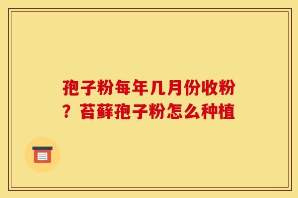 孢子粉每年几月份收粉?苔藓孢子粉怎么种植 孢子粉每年几月份收粉?苔藓孢子粉怎么种植