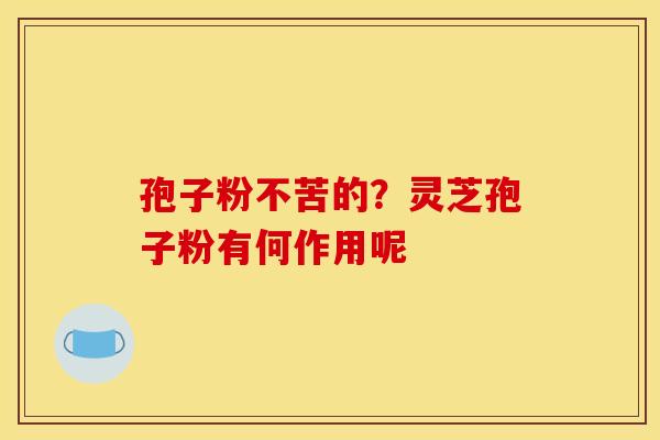 孢子粉不苦的?灵芝孢子粉有何作用呢 孢子粉不苦的?灵芝孢子粉有何作用呢