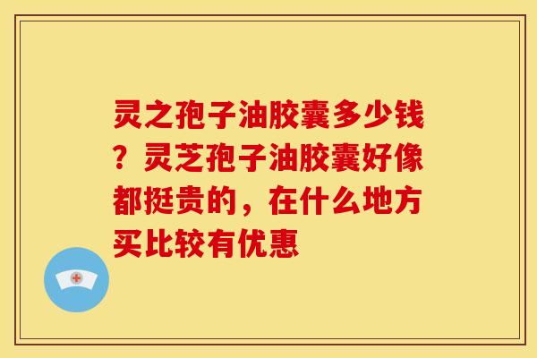 灵之孢子油胶囊多少钱？灵芝孢子油胶囊好像都挺贵的，在什么地方买比较有优惠