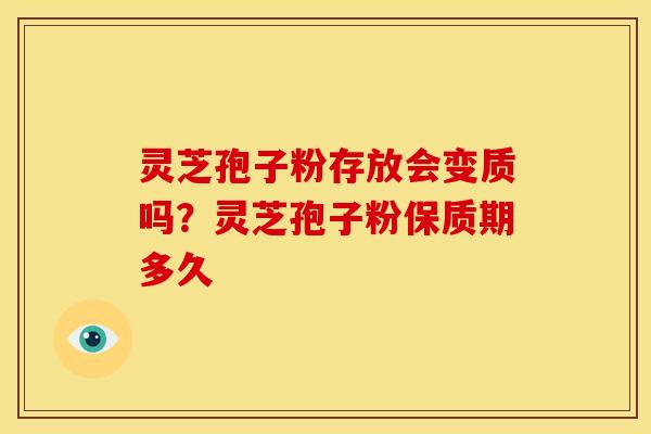 灵芝孢子粉存放会变质吗?灵芝孢子粉保质期多久 灵芝孢子粉存放会变质吗?灵芝孢子粉保质期多久