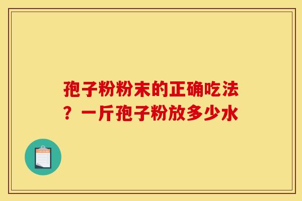孢子粉粉末的正确吃法?一斤孢子粉放多少水 孢子粉粉末的正确吃法?一斤孢子粉放多少水