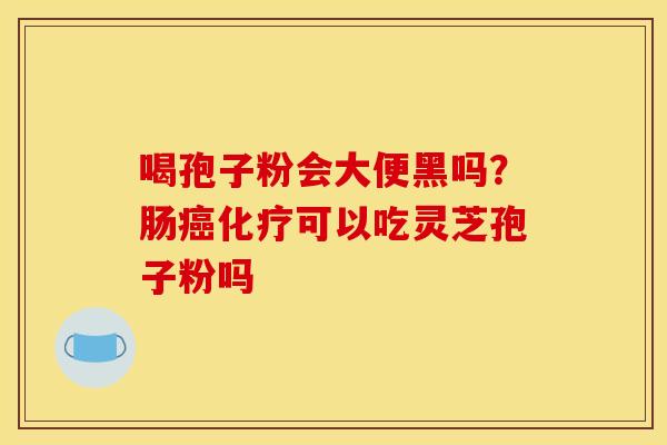 喝孢子粉会大便黑吗?肠可以吃灵芝孢子粉吗 喝孢子粉会大便黑吗?肠可以吃灵芝孢子粉吗
