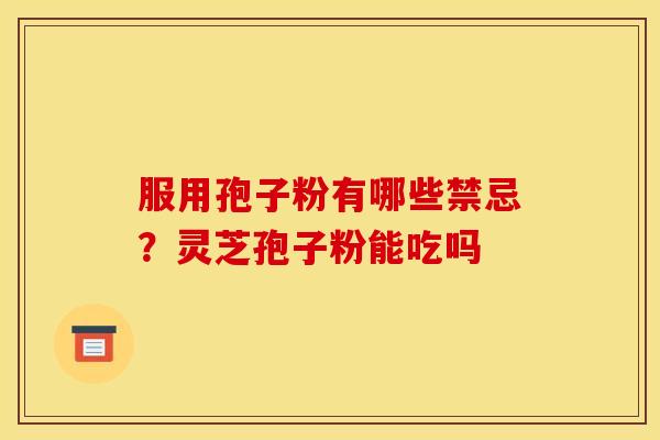 服用孢子粉有哪些禁忌?灵芝孢子粉能吃吗 服用孢子粉有哪些禁忌?灵芝孢子粉能吃吗