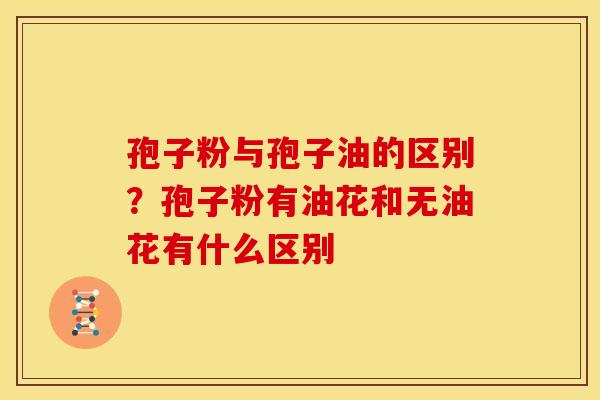 孢子粉与孢子油的区别?孢子粉有油花和无油花有什么区别 孢子粉与孢子油的区别?孢子粉有油花和无油花有什么区别