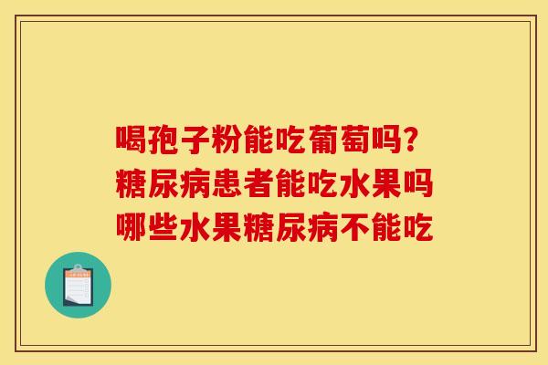 喝孢子粉能吃葡萄吗？患者能吃水果吗哪些水果不能吃
