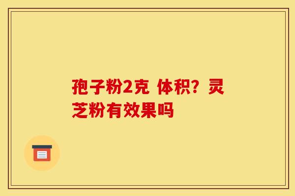 孢子粉2克 体积？灵芝粉有效果吗
