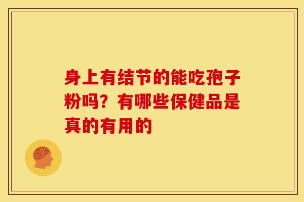 身上有结节的能吃孢子粉吗？有哪些保健品是真的有用的