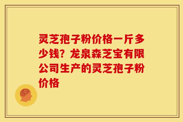 灵芝孢子粉价格一斤多少钱？龙泉森芝宝有限公司生产的灵芝孢子粉价格