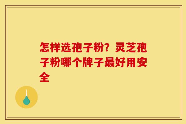 怎样选孢子粉?灵芝孢子粉哪个牌子好用安全 怎样选孢子粉?灵芝孢子粉哪个牌子好用安全