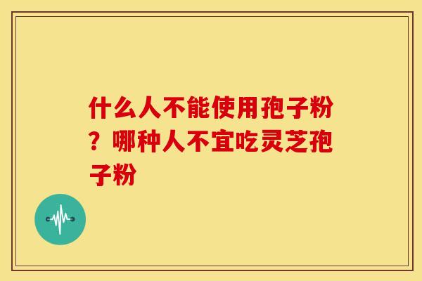 什么人不能使用孢子粉?哪种人不宜吃灵芝孢子粉 什么人不能使用孢子粉?哪种人不宜吃灵芝孢子粉
