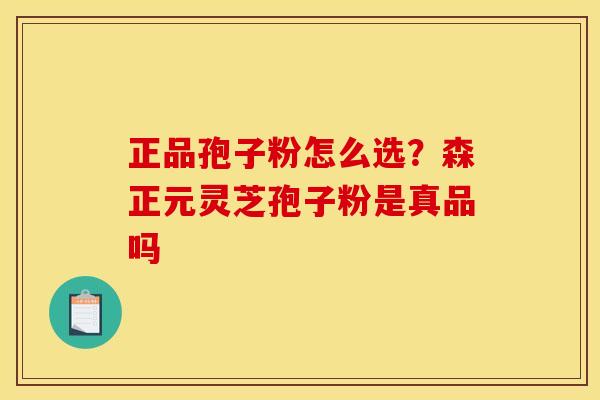 正品孢子粉怎么选?森正元灵芝孢子粉是真品吗 正品孢子粉怎么选?森正元灵芝孢子粉是真品吗