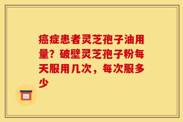 症患者灵芝孢子油用量?破壁灵芝孢子粉每天服用几次,每次服多少 症患者灵芝孢子油用量?破壁灵芝孢子粉每天服用几次,每次服多少