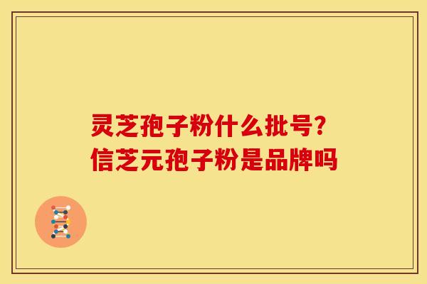 灵芝孢子粉什么批号？信芝元孢子粉是品牌吗