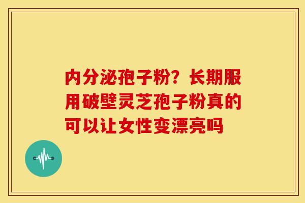 内分泌孢子粉?长期服用破壁灵芝孢子粉真的可以让女性变漂亮吗 内分泌孢子粉?长期服用破壁灵芝孢子粉真的可以让女性变漂亮吗