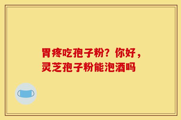 胃疼吃孢子粉?你好,灵芝孢子粉能泡酒吗 胃疼吃孢子粉?你好,灵芝孢子粉能泡酒吗