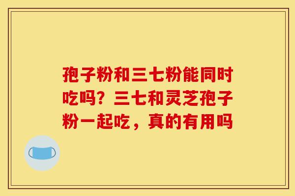 孢子粉和三七粉能同时吃吗?三七和灵芝孢子粉一起吃,真的有用吗 孢子粉和三七粉能同时吃吗?三七和灵芝孢子粉一起吃,真的有用吗