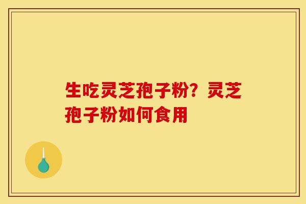 生吃灵芝孢子粉?灵芝孢子粉如何食用 生吃灵芝孢子粉?灵芝孢子粉如何食用