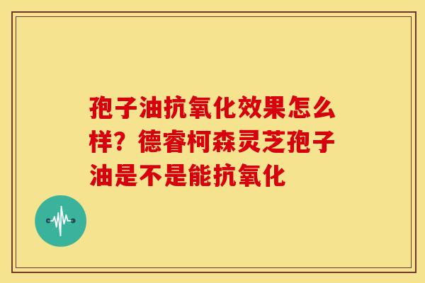 孢子油效果怎么样?德睿柯森灵芝孢子油是不是能 孢子油效果怎么样?德睿柯森灵芝孢子油是不是能