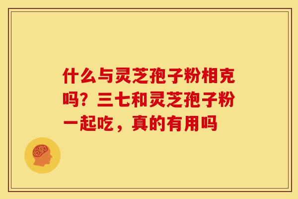 什么与灵芝孢子粉相克吗?三七和灵芝孢子粉一起吃,真的有用吗 什么与灵芝孢子粉相克吗?三七和灵芝孢子粉一起吃,真的有用吗