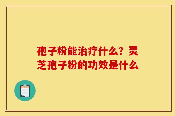 孢子粉能什么?灵芝孢子粉的功效是什么 孢子粉能什么?灵芝孢子粉的功效是什么