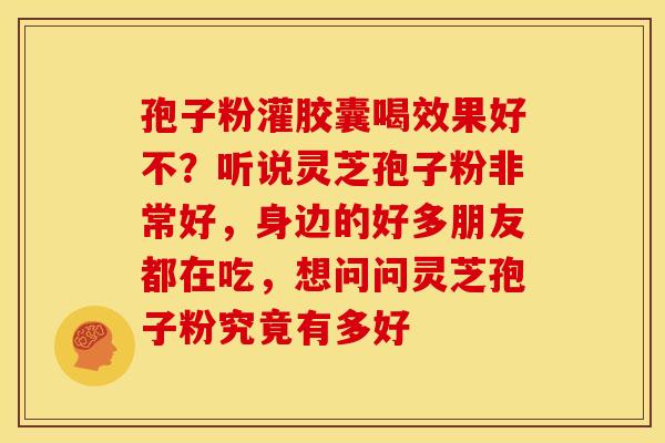 孢子粉灌胶囊喝效果好不?听说灵芝孢子粉非常好,身边的好多朋友都在吃,想问问灵芝孢子粉究竟有多好 孢子粉灌胶囊喝效果好不?听说灵芝孢子粉非常好,身边的好多朋友都在吃,想问问灵芝孢子粉究竟有多好