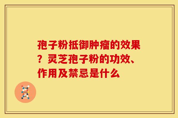 孢子粉抵御的效果?灵芝孢子粉的功效、作用及禁忌是什么 孢子粉抵御的效果?灵芝孢子粉的功效、作用及禁忌是什么