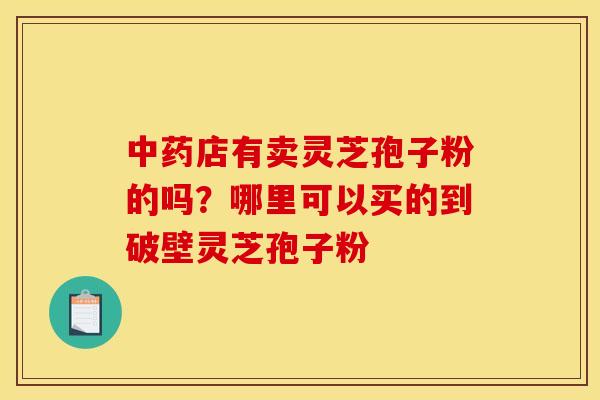 店有卖灵芝孢子粉的吗？哪里可以买的到破壁灵芝孢子粉
