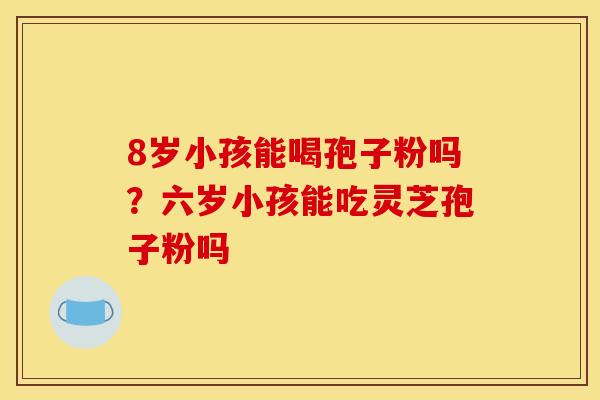 8岁小孩能喝孢子粉吗?六岁小孩能吃灵芝孢子粉吗 8岁小孩能喝孢子粉吗?六岁小孩能吃灵芝孢子粉吗