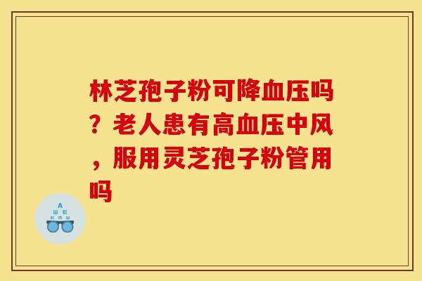 林芝孢子粉可降吗?老人患有高中风,服用灵芝孢子粉管用吗 林芝孢子粉可降吗?老人患有高中风,服用灵芝孢子粉管用吗