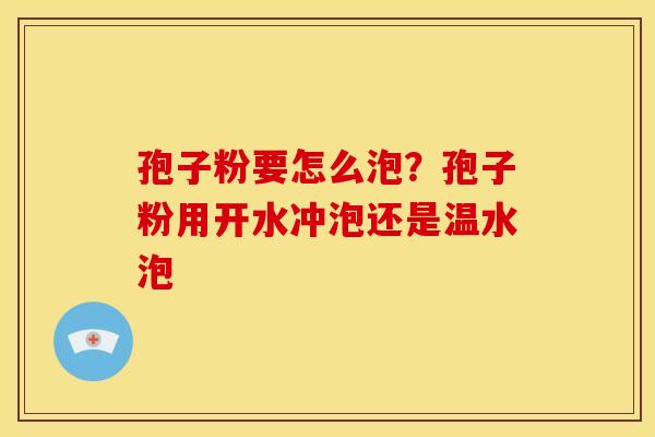孢子粉要怎么泡?孢子粉用开水冲泡还是温水泡 孢子粉要怎么泡?孢子粉用开水冲泡还是温水泡
