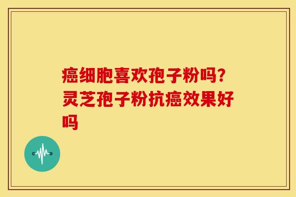 细胞喜欢孢子粉吗?灵芝孢子粉抗效果好吗 细胞喜欢孢子粉吗?灵芝孢子粉抗效果好吗
