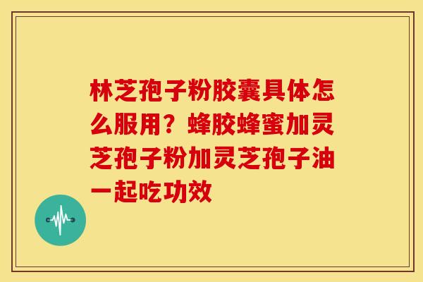 林芝孢子粉胶囊具体怎么服用?蜂胶蜂蜜加灵芝孢子粉加灵芝孢子油一起吃功效 林芝孢子粉胶囊具体怎么服用?蜂胶蜂蜜加灵芝孢子粉加灵芝孢子油一起吃功效