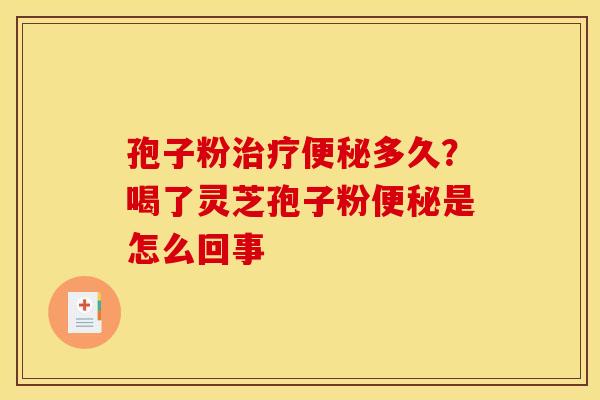 孢子粉多久?喝了灵芝孢子粉是怎么回事 孢子粉多久?喝了灵芝孢子粉是怎么回事