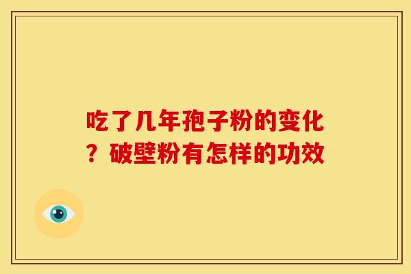 吃了几年孢子粉的变化?破壁粉有怎样的功效 吃了几年孢子粉的变化?破壁粉有怎样的功效