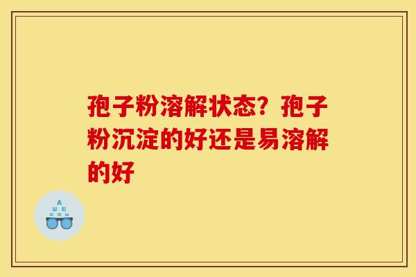 孢子粉溶解状态？孢子粉沉淀的好还是易溶解的好