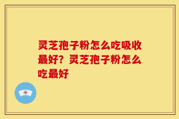 灵芝孢子粉怎么吃吸收好?灵芝孢子粉怎么吃好 灵芝孢子粉怎么吃吸收好?灵芝孢子粉怎么吃好