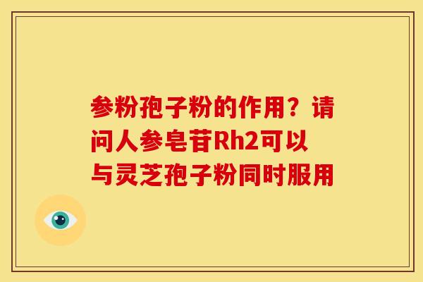 参粉孢子粉的作用?请问人参皂苷Rh2可以与灵芝孢子粉同时服用 参粉孢子粉的作用?请问人参皂苷Rh2可以与灵芝孢子粉同时服用