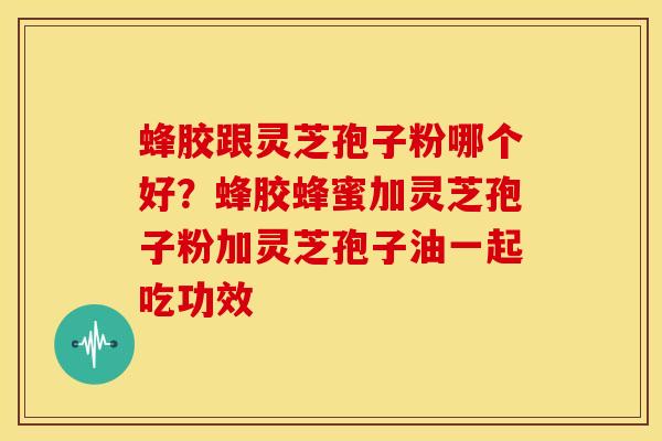 蜂胶跟灵芝孢子粉哪个好?蜂胶蜂蜜加灵芝孢子粉加灵芝孢子油一起吃功效 蜂胶跟灵芝孢子粉哪个好?蜂胶蜂蜜加灵芝孢子粉加灵芝孢子油一起吃功效
