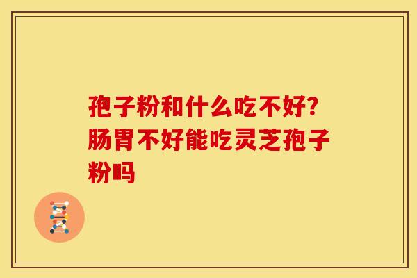 孢子粉和什么吃不好?肠胃不好能吃灵芝孢子粉吗 孢子粉和什么吃不好?肠胃不好能吃灵芝孢子粉吗