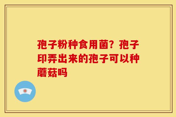 孢子粉种食用菌?孢子印弄出来的孢子可以种蘑菇吗 孢子粉种食用菌?孢子印弄出来的孢子可以种蘑菇吗