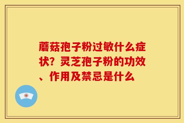 蘑菇孢子粉什么症状?灵芝孢子粉的功效、作用及禁忌是什么 蘑菇孢子粉什么症状?灵芝孢子粉的功效、作用及禁忌是什么