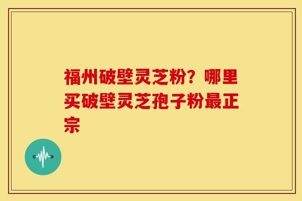 福州破壁灵芝粉?哪里买破壁灵芝孢子粉正宗 福州破壁灵芝粉?哪里买破壁灵芝孢子粉正宗
