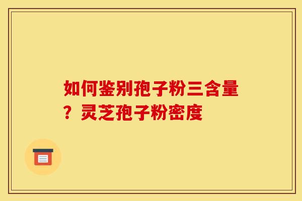 如何鉴别孢子粉三含量？灵芝孢子粉密度