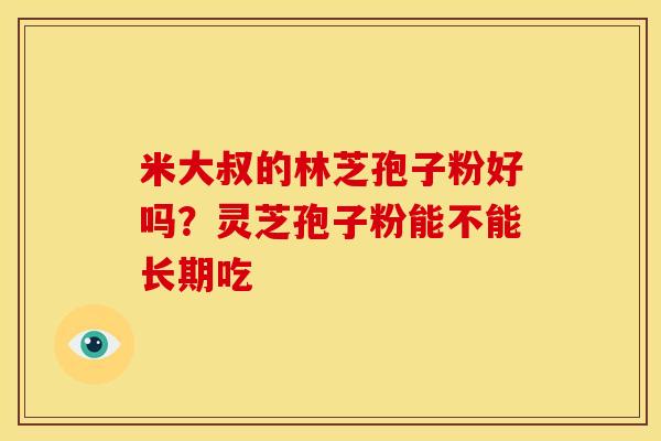 米大叔的林芝孢子粉好吗?灵芝孢子粉能不能长期吃 米大叔的林芝孢子粉好吗?灵芝孢子粉能不能长期吃
