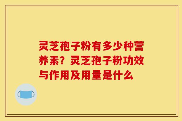 灵芝孢子粉有多少种营养素?灵芝孢子粉功效与作用及用量是什么 灵芝孢子粉有多少种营养素?灵芝孢子粉功效与作用及用量是什么