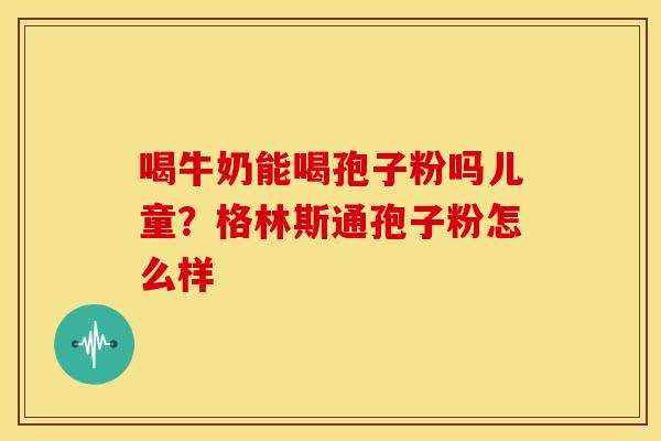 喝牛奶能喝孢子粉吗儿童?格林斯通孢子粉怎么样 喝牛奶能喝孢子粉吗儿童?格林斯通孢子粉怎么样
