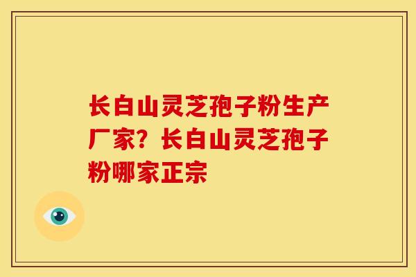 长白山灵芝孢子粉生产厂家?长白山灵芝孢子粉哪家正宗 长白山灵芝孢子粉生产厂家?长白山灵芝孢子粉哪家正宗